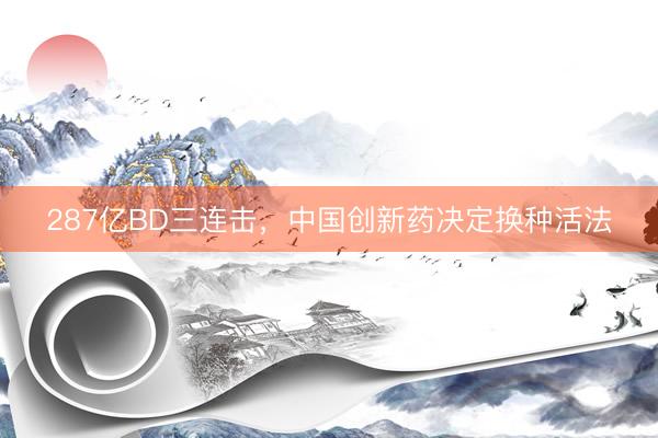 287亿BD三连击,中国创新药决定换种活法