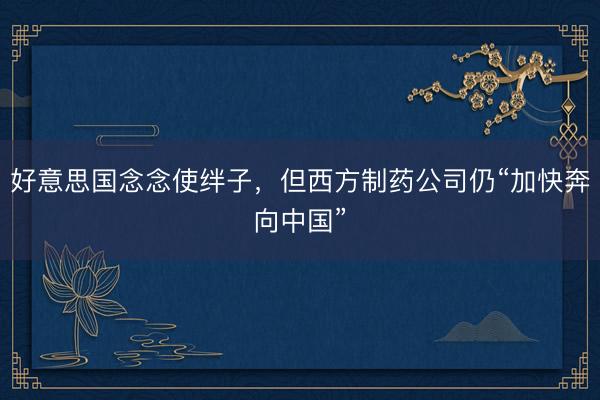 好意思国念念使绊子，但西方制药公司仍“加快奔向中国”