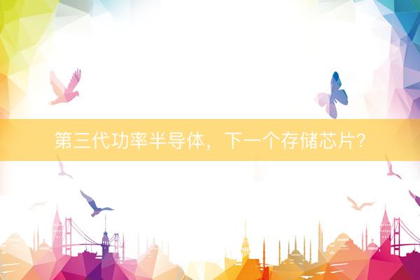 第三代功率半导体,下一个存储芯片?