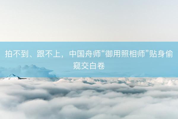拍不到、跟不上，中国舟师“御用照相师”贴身偷窥交白卷