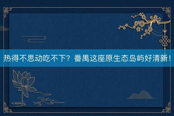 热得不思动吃不下？番禺这座原生态岛屿好清新！