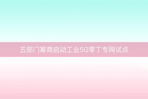 五部门筹商启动工业5G零丁专网试点